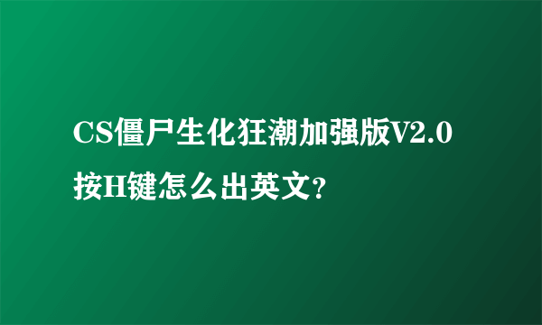 CS僵尸生化狂潮加强版V2.0按H键怎么出英文？