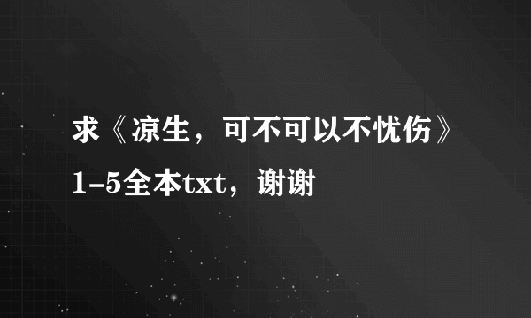 求《凉生，可不可以不忧伤》1-5全本txt，谢谢