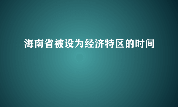 海南省被设为经济特区的时间