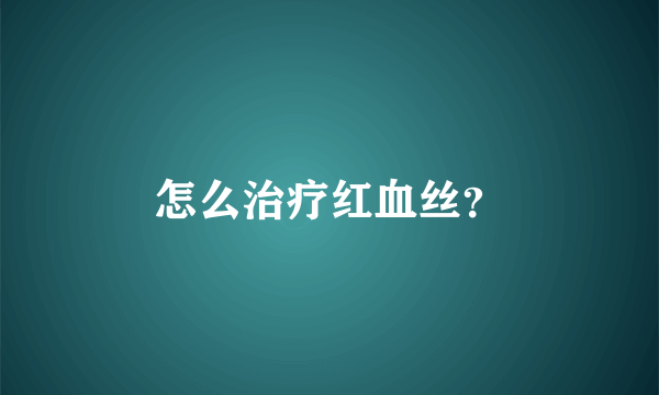 怎么治疗红血丝？