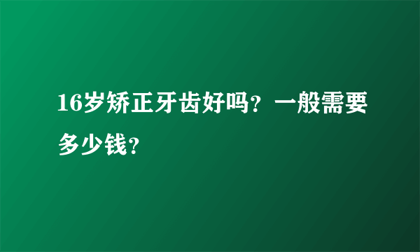 16岁矫正牙齿好吗？一般需要多少钱？