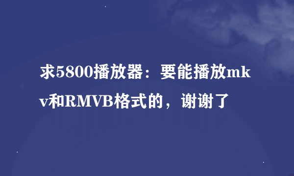 求5800播放器：要能播放mkv和RMVB格式的，谢谢了