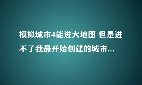 模拟城市4能进大地图 但是进不了我最开始创建的城市 后来创建的城市都能进 有解决的办法吗