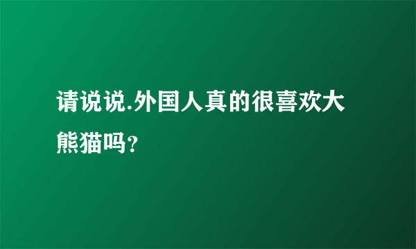 请说说.外国人真的很喜欢大熊猫吗？