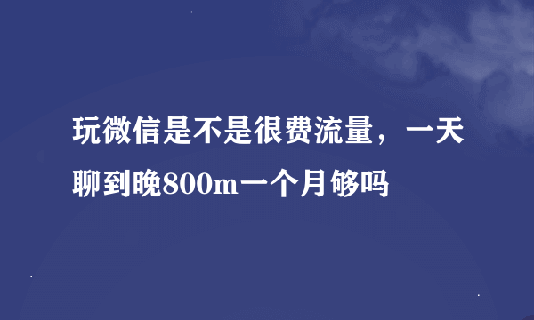 玩微信是不是很费流量，一天聊到晚800m一个月够吗