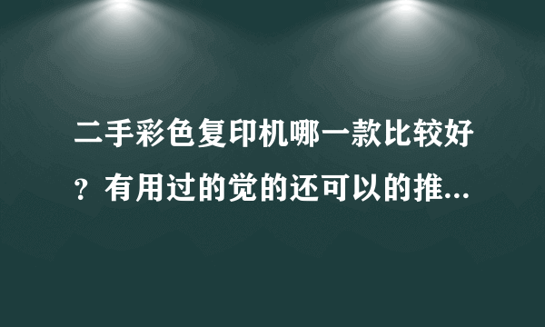 二手彩色复印机哪一款比较好？有用过的觉的还可以的推荐一下，非常感谢啦！！