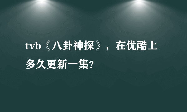 tvb《八卦神探》，在优酷上多久更新一集？