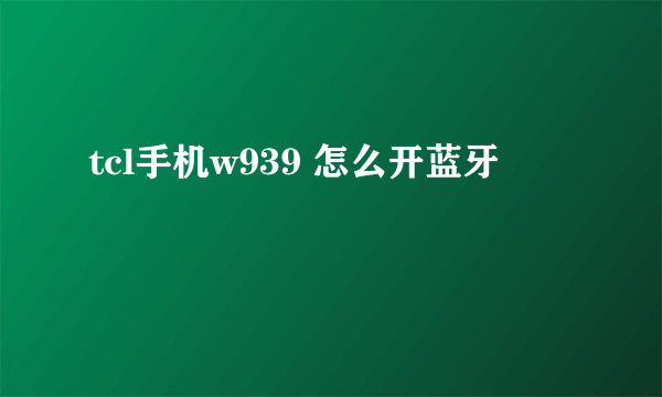 tcl手机w939 怎么开蓝牙