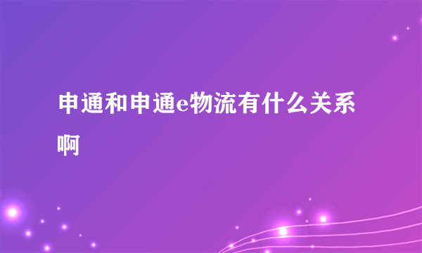 申通和申通e物流有什么关系啊