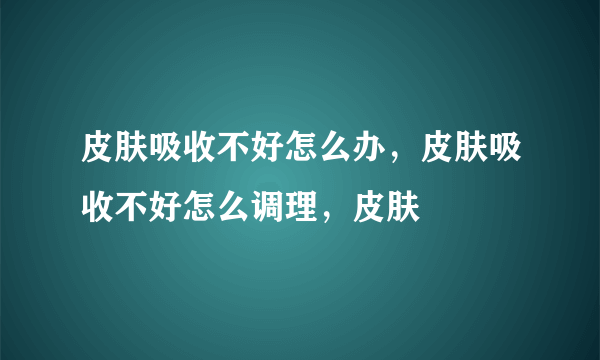 皮肤吸收不好怎么办，皮肤吸收不好怎么调理，皮肤