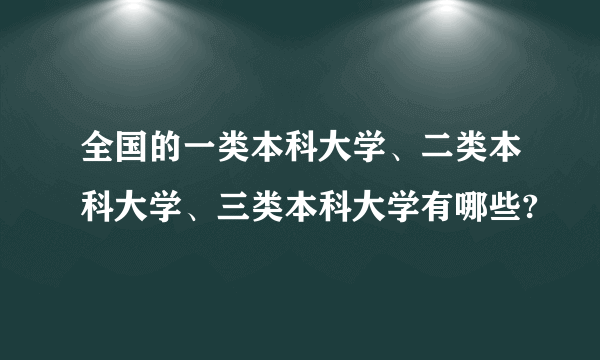 全国的一类本科大学、二类本科大学、三类本科大学有哪些?