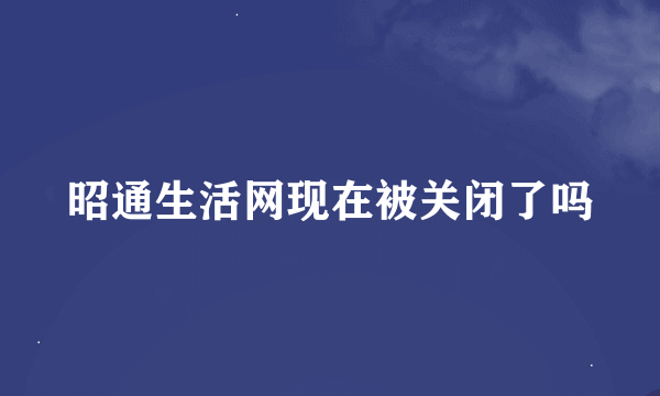 昭通生活网现在被关闭了吗