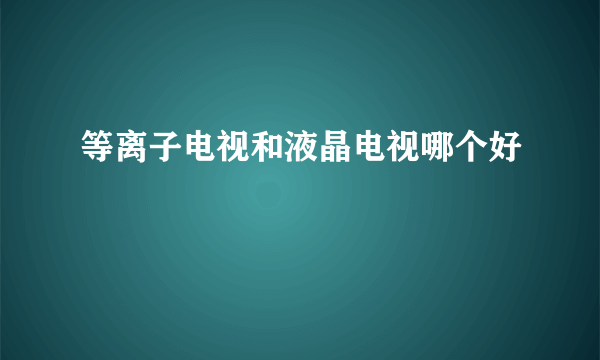 等离子电视和液晶电视哪个好