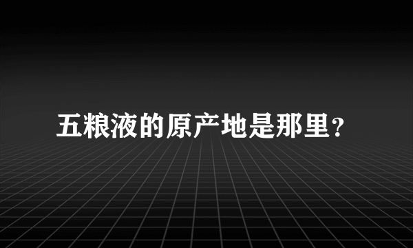 五粮液的原产地是那里？