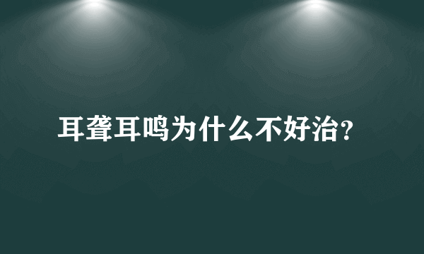 耳聋耳鸣为什么不好治？