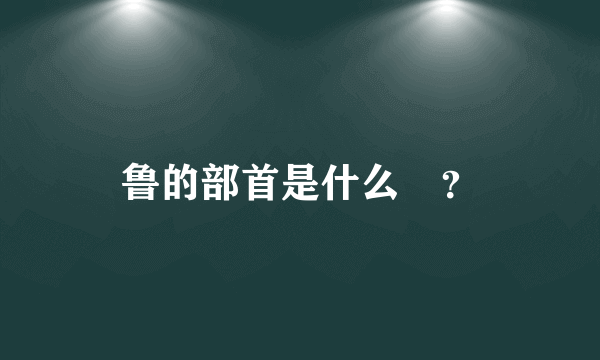 鲁的部首是什么😟？