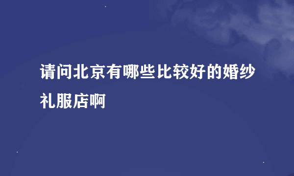 请问北京有哪些比较好的婚纱礼服店啊