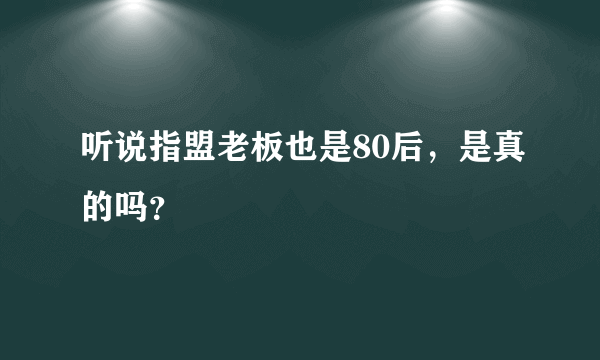 听说指盟老板也是80后，是真的吗？