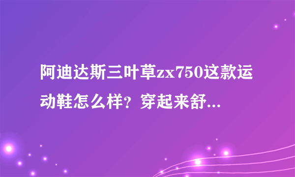 阿迪达斯三叶草zx750这款运动鞋怎么样？穿起来舒服吗？我听说很多人都说鞋底硬，是真的吗？