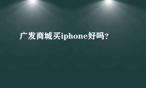 广发商城买iphone好吗？