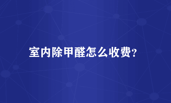 室内除甲醛怎么收费？