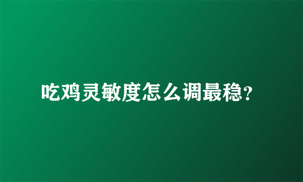 吃鸡灵敏度怎么调最稳？