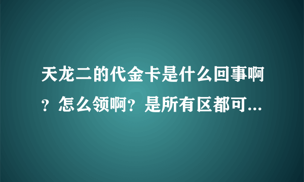 天龙二的代金卡是什么回事啊？怎么领啊？是所有区都可以领么？