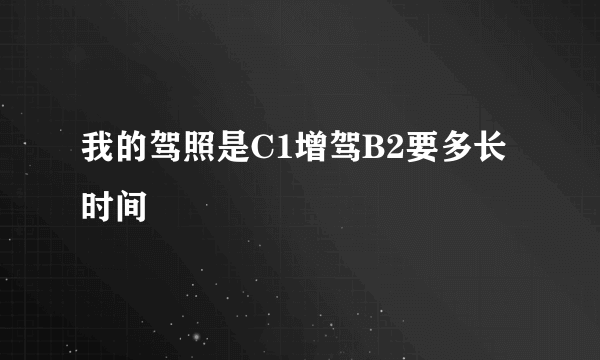 我的驾照是C1增驾B2要多长时间