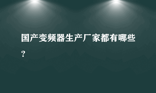 国产变频器生产厂家都有哪些？