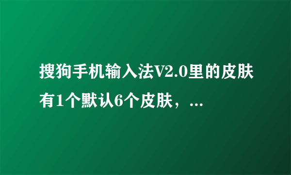 搜狗手机输入法V2.0里的皮肤有1个默认6个皮肤，这6个都能安装都能使用...