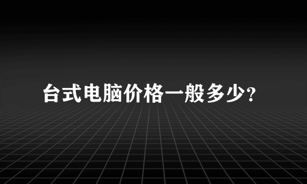 台式电脑价格一般多少？