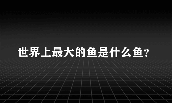 世界上最大的鱼是什么鱼？