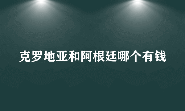 克罗地亚和阿根廷哪个有钱