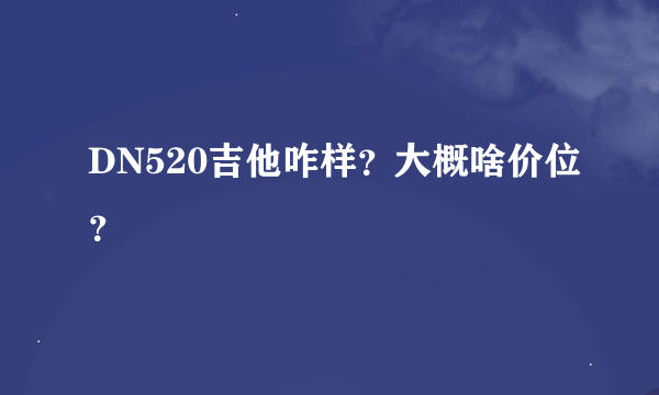 DN520吉他咋样？大概啥价位？