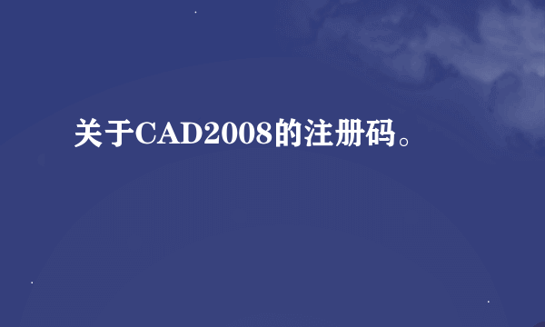 关于CAD2008的注册码。