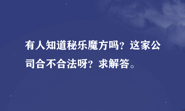 有人知道秘乐魔方吗？这家公司合不合法呀？求解答。