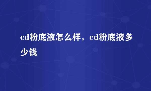 cd粉底液怎么样，cd粉底液多少钱