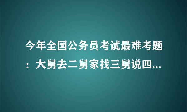 今年全国公务员考试最难考题：大舅去二舅家找三舅说四舅被五舅骗去六舅家偷七舅放在八舅柜子里九舅借十舅