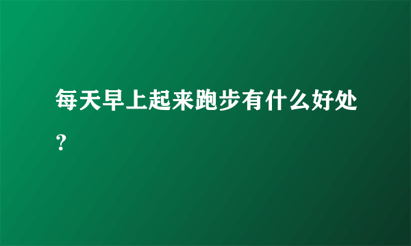 每天早上起来跑步有什么好处？