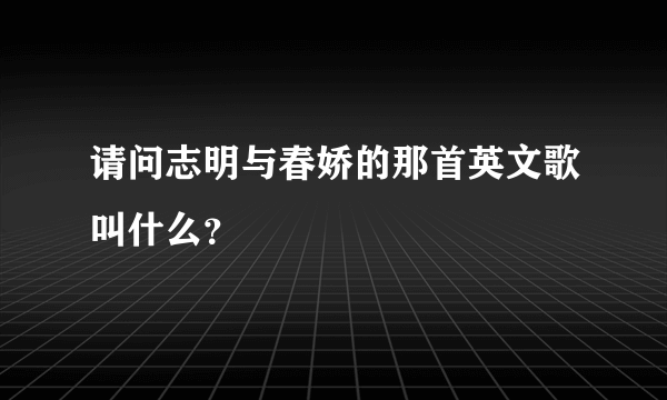 请问志明与春娇的那首英文歌叫什么？