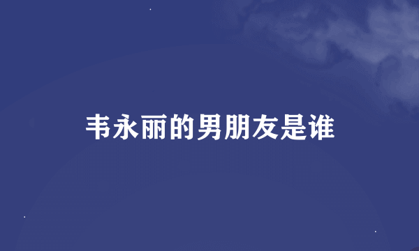 韦永丽的男朋友是谁