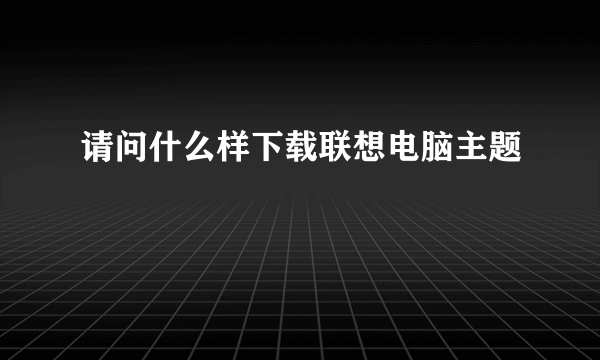 请问什么样下载联想电脑主题