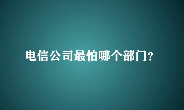 电信公司最怕哪个部门？