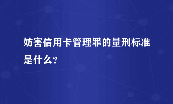 妨害信用卡管理罪的量刑标准是什么？