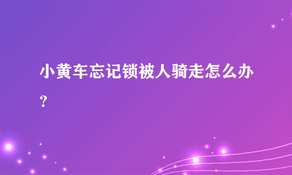 小黄车忘记锁被人骑走怎么办？