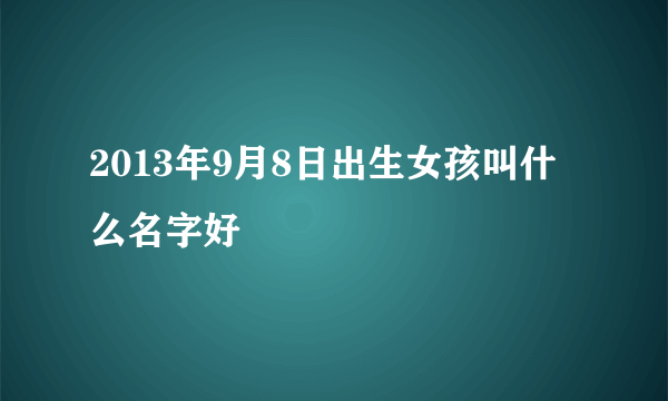 2013年9月8日出生女孩叫什么名字好