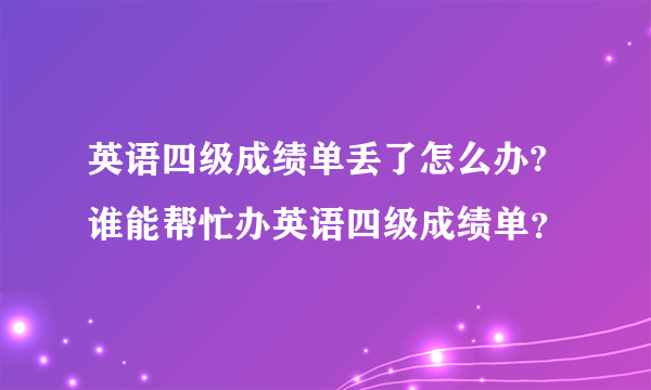 英语四级成绩单丢了怎么办?谁能帮忙办英语四级成绩单？