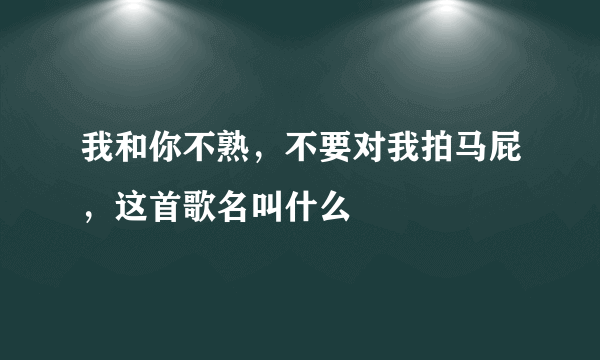 我和你不熟，不要对我拍马屁，这首歌名叫什么