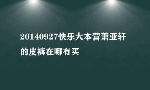 20140927快乐大本营萧亚轩的皮裤在哪有买