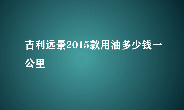 吉利远景2015款用油多少钱一公里